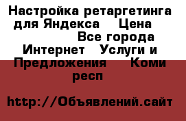 Настройка ретаргетинга (для Яндекса) › Цена ­ 5000-10000 - Все города Интернет » Услуги и Предложения   . Коми респ.